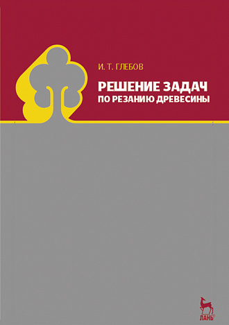 Решение задач по резанию древесины, Глебов И.Т., Издательство Лань.