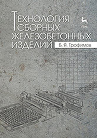 Технология сборных железобетонных изделий, Трофимов Б.Я., Издательство Лань.