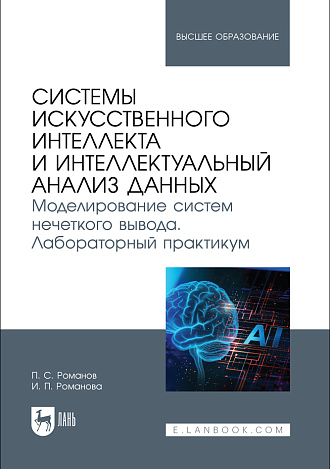 Системы искусственного интеллекта и интеллектуальный анализ данных. Моделирование систем нечеткого вывода. Лабораторный практикум, Романов П. С., Романова И. П., Издательство Лань.
