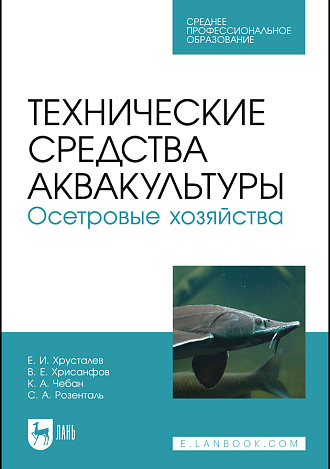 Технические средства аквакультуры. Осетровые хозяйства, Хрусталев Е. И., Хрисанфов В. Е., Чебан К. А., Розенталь С. А., Издательство Лань.
