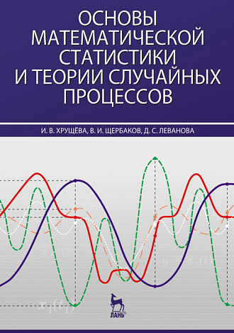 Основы математической статистики и теории случайных процессов, Хрущева И.В., Щербаков В.И., Леванова Д.С., Издательство Лань.