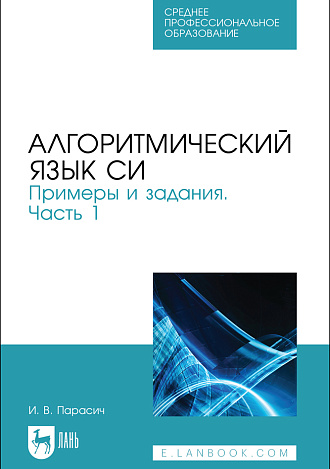 Алгоритмический язык СИ. Примеры и задания. Часть 1, Парасич И. В., Издательство Лань.