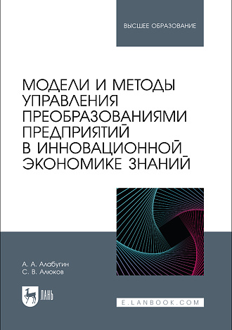 Модели и методы управления преобразованиями предприятий в инновационной экономике знаний, Алабугин А. А., Алюков С. В., Издательство Лань.