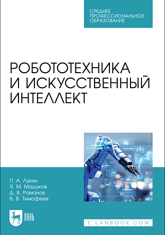 Робототехника и искусственный интеллект, Лукин П. А., Машуков Я. М., Романов Д. В., Тимофеев В. В., Издательство Лань.