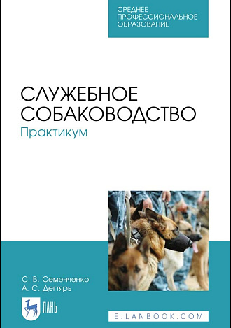 Служебное собаководство. Практикум, Семенченко С. В., Дегтярь А. С., Издательство Лань.
