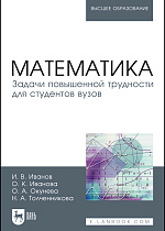 Математика. Задачи повышенной трудности для студентов вузов, Иванов И.В., Иванова О.К., Окунева О.А., Толченникова Н.А., Издательство Лань.