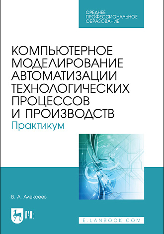 Компьютерное моделирование автоматизации технологических процессов и производств. Практикум, Алексеев В. А., Издательство Лань.