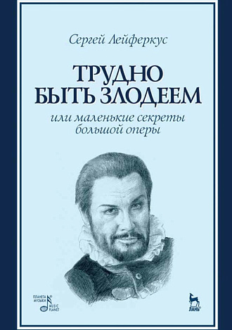 Трудно быть злодеем или маленькие секреты большой оперы., Лейферкус С.П., Издательство Лань.