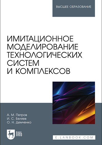 Имитационное моделирование технологических систем и комплексов, Петров А. М., Беляев И. С., Демченко О. Н., Издательство Лань.
