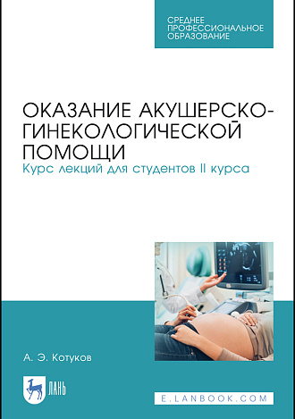 Оказание акушерско-гинекологической помощи. Курс лекций для студентов II курса, Котуков А. Э., Издательство Лань.