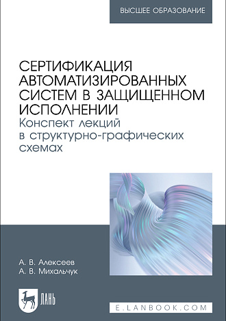 Сертификация автоматизированных систем в защищенном исполнении. Конспект лекций в структурно-графических схемах, Алексеев А. В., Михальчук А. В., Издательство Лань.