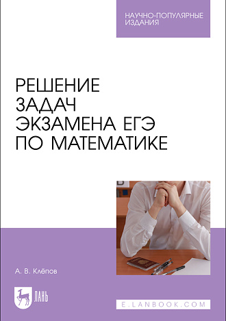 Решение задач экзамена ЕГЭ по математике, Клёпов А. В., Издательство Лань.