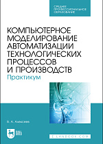Компьютерное моделирование автоматизации технологических процессов и производств. Практикум, Алексеев В. А., Издательство Лань.