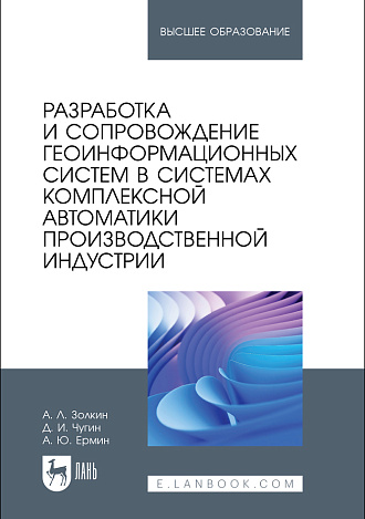 Разработка и сопровождение геоинформационных систем в системах комплексной автоматики производственной индустрии, Золкин А. Л., Чугин Д. И., Ермин А. Ю., Издательство Лань.