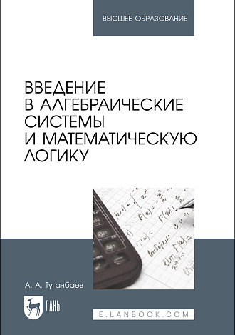 Введение в алгебраические системы и математическую логику, Туганбаев А. А., Издательство Лань.