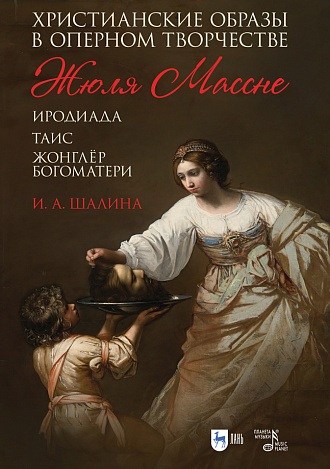 Христианские образы в оперном творчестве Жюля Массне («Иродиада», «Таис», «Жонглёр Богоматери»)., Шалина И.А., Издательство Лань.