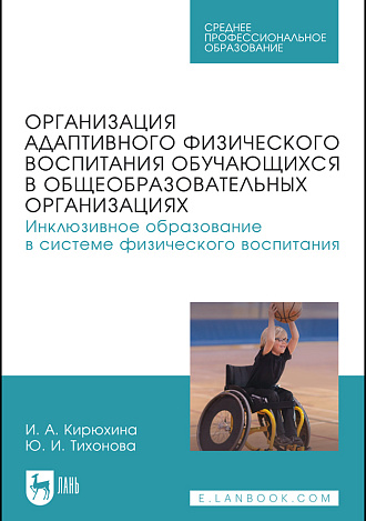Организация адаптивного физического воспитания обучающихся в общеобразовательных организациях. Инклюзивное образование в системе физического воспитания, Кирюхина И. А., Тихонова Ю. И., Издательство Лань.