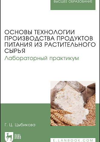 Основы технологии производства продуктов питания из растительного сырья. Лабораторный практикум, Цыбикова Г.Ц., Издательство Лань.