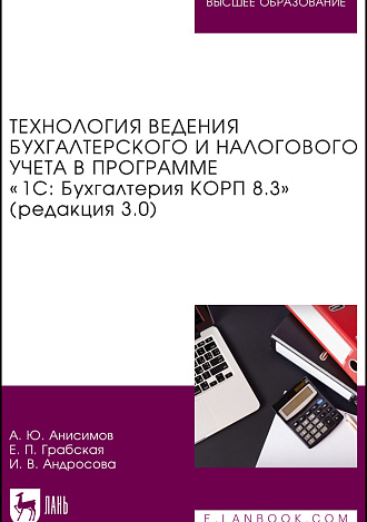 Технология ведения бухгалтерского и налогового учета в программе «1С: Бухгалтерия КОРП 8.3» (редакция 3.0), Анисимов А. Ю., Грабская Е. П., Андросова И. В., Издательство Лань.