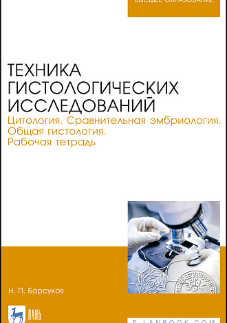 Техника гистологических исследований. Цитология. Сравнительная эмбриология. Общая гистология. Рабочая тетрадь, Барсуков Н. П., Издательство Лань.