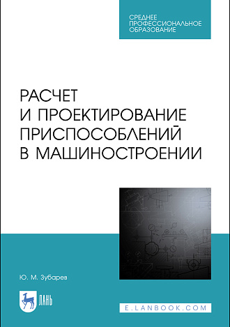 Расчет и проектирование приспособлений в машиностроении, Зубарев Ю.М., Издательство Лань.
