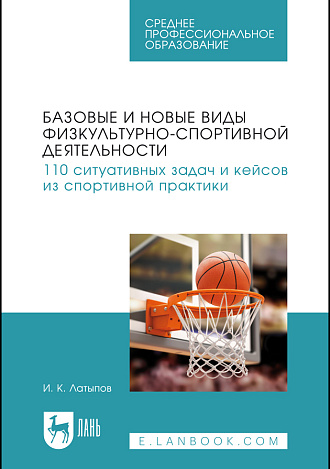 Базовые и новые виды физкультурно-спортивной деятельности. 110 ситуативных задач и кейсов из спортивной практики, Латыпов И. К., Издательство Лань.