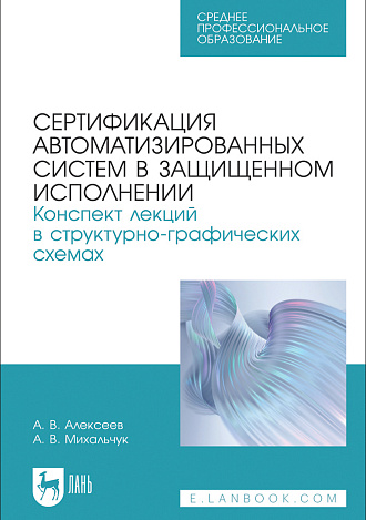 Сертификация автоматизированных систем в защищенном исполнении. Конспект лекций в структурно-графических схемах, Алексеев А. В., Михальчук А. В., Издательство Лань.