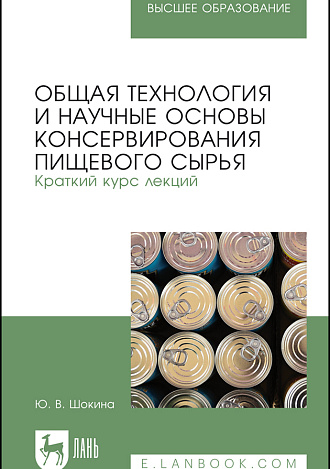 Общая технология и научные основы консервирования пищевого сырья. Краткий курс лекций, Шокина Ю. В., Издательство Лань.