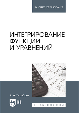 Интегрирование функций и уравнений, Туганбаев А. А., Издательство Лань.
