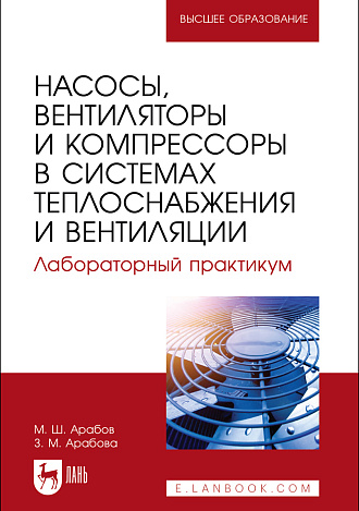 Насосы, вентиляторы и компрессоры в системах теплоснабжения и вентиляции. Лабораторный практикум, Арабов М. Ш., Арабова З. М., Издательство Лань.