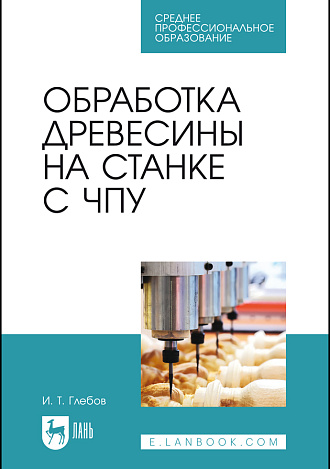 Обработка древесины на станке с ЧПУ, Глебов И. Т., Издательство Лань.
