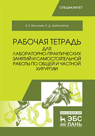 Рабочая тетрадь для лабораторно-практических занятий и самостоятельной работы по общей и частной хирургии, Васильев В.К., Цыбикжапов А.Д., Издательство Лань.