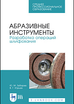 Абразивные инструменты. Разработка операций шлифования, Зубарев Ю.М., Юрьев В.Г., Издательство Лань.