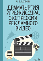 Драматургия и режиссура. Экспрессия рекламного видео., Шубина И.Б., Издательство Лань.