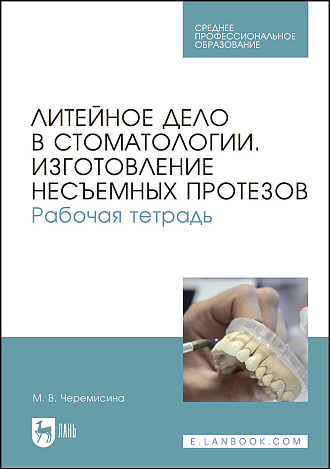 Литейное дело в стоматологии. Изготовление несъемных протезов. Рабочая тетрадь, Черемисина М.В., Издательство Лань.