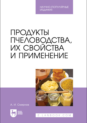 Продукты пчеловодства, их свойства и применение, Смирнов А. И., Издательство Лань.