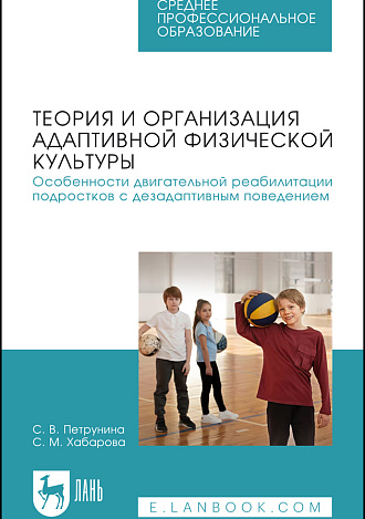 Теория и организация адаптивной физической культуры. Особенности двигательной реабилитации подростков с дезадаптивным поведением, Петрунина С. В., Хабарова С. М., Издательство Лань.