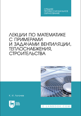 Лекции по математике с примерами и задачами вентиляции, теплоснабжения, строительства, Логачев К. И., Издательство Лань.