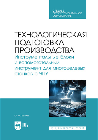 Технологическая подготовка производства. Инструментальные блоки и вспомогательный инструмент для многоцелевых станков с ЧПУ, Балла О. М., Издательство Лань.