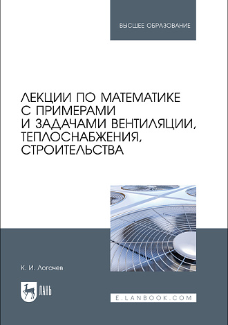 Лекции по математике с примерами и задачами вентиляции, теплоснабжения, строительства, Логачев К. И., Издательство Лань.