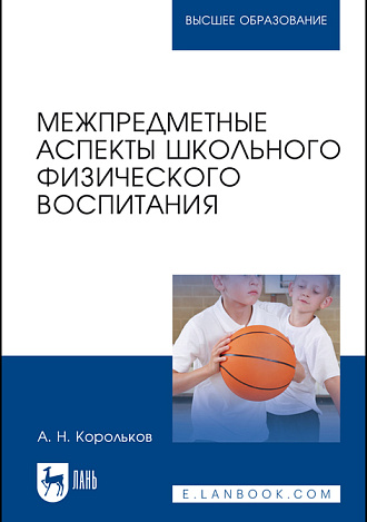 Межпредметные аспекты школьного физического воспитания, Корольков А.Н., Издательство Лань.