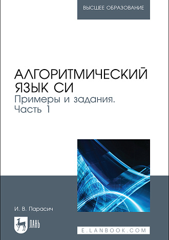 Алгоритмический язык СИ. Примеры и задания. Часть 1, Парасич И. В., Издательство Лань.