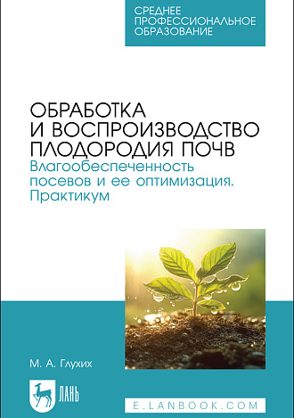 Обработка и воспроизводство плодородия почв. Влагообеспеченность посевов и ее оптимизация. Практикум, Глухих М. А., Издательство Лань.