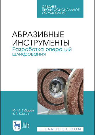Абразивные инструменты. Разработка операций шлифования, Зубарев Ю.М., Юрьев В.Г., Издательство Лань.