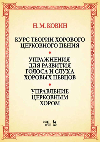 Курс теории хорового церковного пения. Упражнения для развития голоса и слуха хоровых певцов. Управление церковным хором., Ковин Н.М., Издательство Лань.