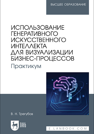 Использование генеративного искусственного интеллекта для визуализации бизнес-процессов. Практикум, Трегубов В. Н., Издательство Лань.