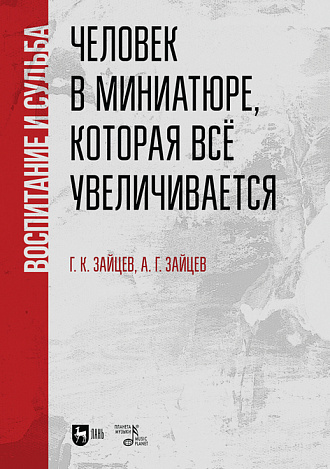 Человек в миниатюре, которая все увеличивается: воспитание и судьба., Зайцев Г.К., Зайцев А.Г., Издательство Лань.