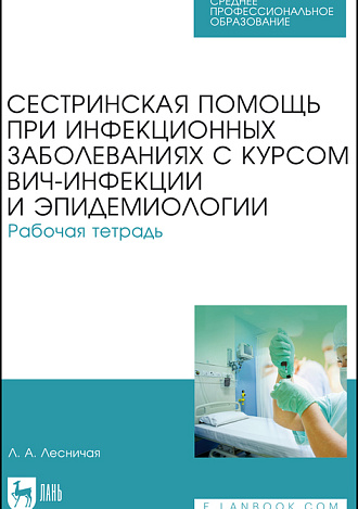 Сестринская помощь при инфекционных заболеваниях с курсом ВИЧ-инфекции и эпидемиологии. Рабочая тетрадь, Лесничая Л. А., Издательство Лань.