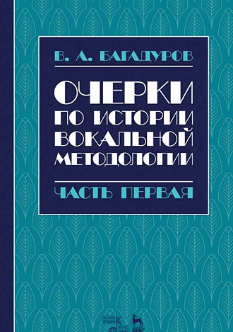 Очерки по истории вокальной методологии. Часть I., Багадуров В.А., Издательство Лань.