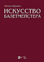 Искусство балетмейстера. Теоретико-практический курс для студентов хореографических специальностей высших учебных заведений